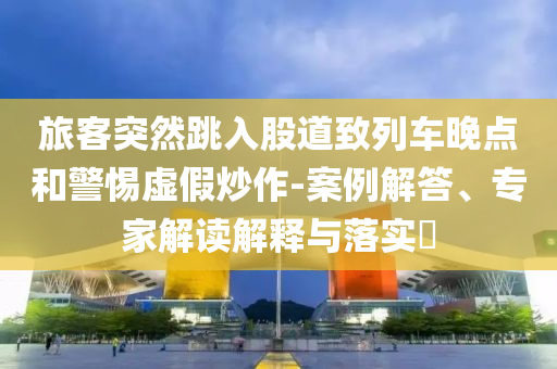旅客突然跳入股道致列車晚點(diǎn)和警惕虛假炒作-案例解答、專家解讀解釋與落實(shí)?
