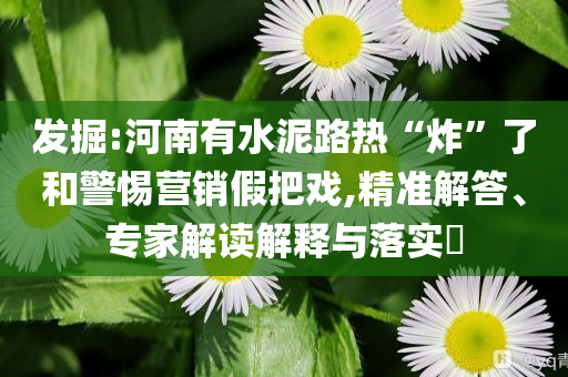 發(fā)掘:河南有水泥路熱“炸”了和警惕營(yíng)銷假把戲,精準(zhǔn)解答、專家解讀解釋與落實(shí)?