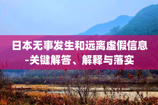 日本無事發(fā)生和遠(yuǎn)離虛假信息-關(guān)鍵解答、解釋與落實(shí)