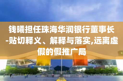 錢曦擔任珠海華潤銀行董事長-貼切釋義、解釋與落實,遠離虛假的假推廣局