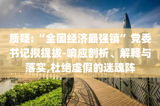質(zhì)疑:“全國經(jīng)濟(jì)最強(qiáng)鎮(zhèn)”黨委書記擬提拔-響應(yīng)剖析、解釋與落實(shí),杜絕虛假的迷魂陣
