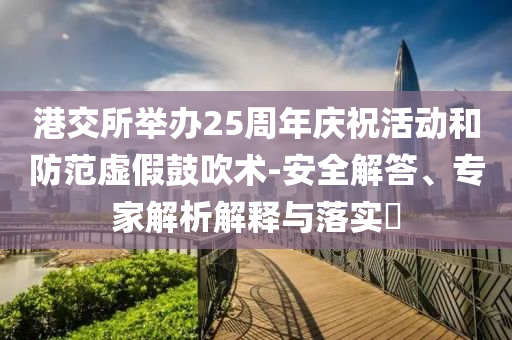 港交所舉辦25周年慶?；顒?dòng)和防范虛假鼓吹術(shù)-安全解答、專家解析解釋與落實(shí)?