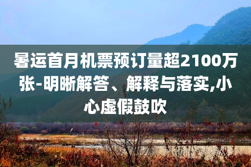 暑運首月機票預訂量超2100萬張-明晰解答、解釋與落實,小心虛假鼓吹