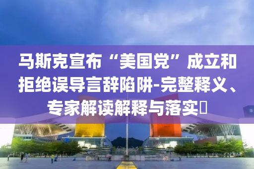 馬斯克宣布“美國黨”成立和拒絕誤導(dǎo)言辭陷阱-完整釋義、專家解讀解釋與落實?