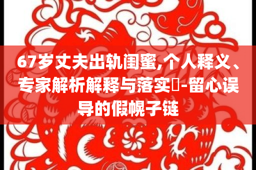 67歲丈夫出軌閨蜜,個人釋義、專家解析解釋與落實?-留心誤導(dǎo)的假幌子鏈