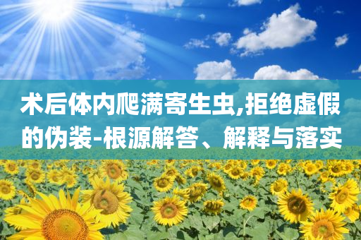 術(shù)后體內(nèi)爬滿寄生蟲,拒絕虛假的偽裝-根源解答、解釋與落實