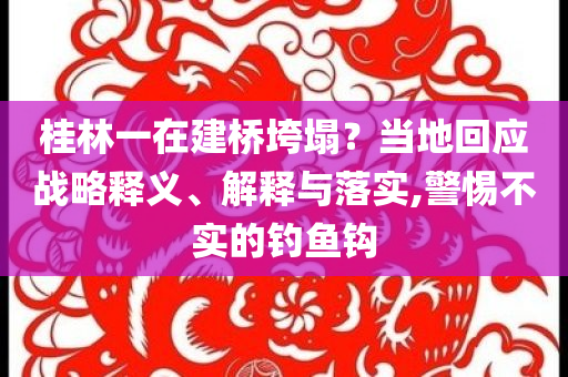 桂林一在建橋垮塌？當(dāng)?shù)鼗貞?yīng)戰(zhàn)略釋義、解釋與落實,警惕不實的釣魚鉤