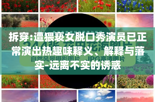 拆穿:遭猥褻女脫口秀演員已正常演出熱趣味釋義、解釋與落實-遠離不實的誘惑