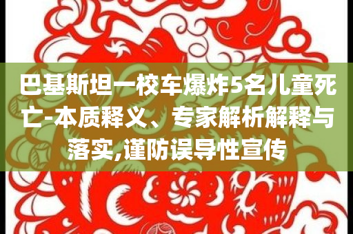 巴基斯坦一校車爆炸5名兒童死亡-本質(zhì)釋義、專家解析解釋與落實(shí),謹(jǐn)防誤導(dǎo)性宣傳