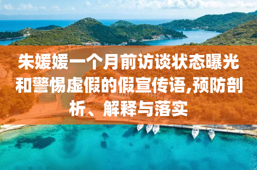 朱媛媛一個月前訪談狀態(tài)曝光和警惕虛假的假宣傳語,預(yù)防剖析、解釋與落實