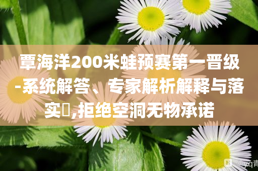 覃海洋200米蛙預(yù)賽第一晉級(jí)-系統(tǒng)解答、專家解析解釋與落實(shí)?,拒絕空洞無(wú)物承諾