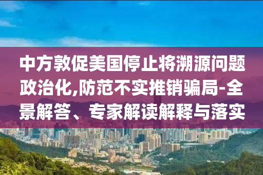 中方敦促美國(guó)停止將溯源問(wèn)題政治化,防范不實(shí)推銷(xiāo)騙局-全景解答、專家解讀解釋與落實(shí)