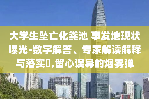 大學(xué)生墜亡化糞池 事發(fā)地現(xiàn)狀曝光-數(shù)字解答、專家解讀解釋與落實(shí)?,留心誤導(dǎo)的煙霧彈
