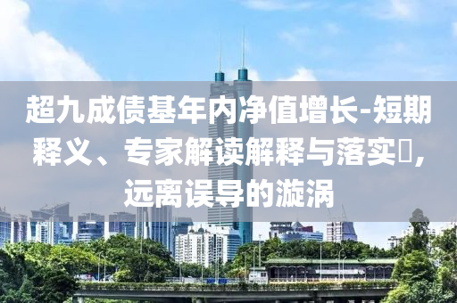 超九成債基年內(nèi)凈值增長-短期釋義、專家解讀解釋與落實?,遠離誤導的漩渦