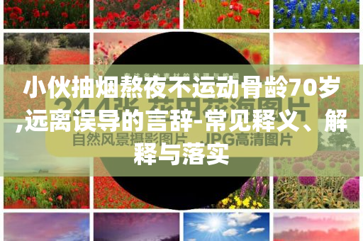 小伙抽煙熬夜不運(yùn)動(dòng)骨齡70歲,遠(yuǎn)離誤導(dǎo)的言辭-常見釋義、解釋與落實(shí)