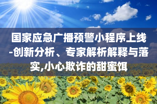 國家應(yīng)急廣播預(yù)警小程序上線-創(chuàng)新分析、專家解析解釋與落實(shí),小心欺詐的甜蜜餌