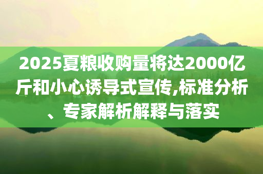 2025夏糧收購量將達(dá)2000億斤和小心誘導(dǎo)式宣傳,標(biāo)準(zhǔn)分析、專家解析解釋與落實(shí)