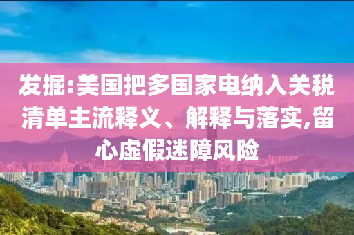 發(fā)掘:美國把多國家電納入關稅清單主流釋義、解釋與落實,留心虛假迷障風險