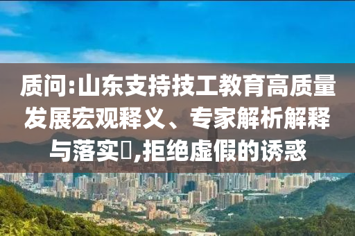 質問:山東支持技工教育高質量發(fā)展宏觀釋義、專家解析解釋與落實?,拒絕虛假的誘惑