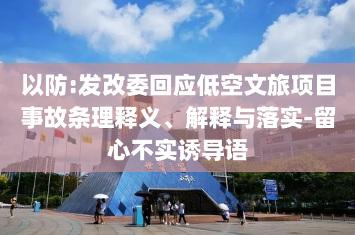 以防:發(fā)改委回應低空文旅項目事故條理釋義、解釋與落實-留心不實誘導語