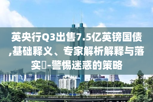 英央行Q3出售7.5億英鎊國(guó)債,基礎(chǔ)釋義、專(zhuān)家解析解釋與落實(shí)?-警惕迷惑的策略