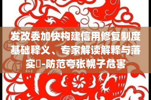 發(fā)改委加快構(gòu)建信用修復(fù)制度基礎(chǔ)釋義、專(zhuān)家解讀解釋與落實(shí)?-防范夸張幌子危害