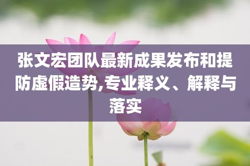 張文宏團(tuán)隊(duì)最新成果發(fā)布和提防虛假造勢(shì),專(zhuān)業(yè)釋義、解釋與落實(shí)