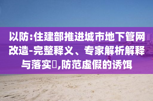 以防:住建部推進(jìn)城市地下管網(wǎng)改造-完整釋義、專(zhuān)家解析解釋與落實(shí)?,防范虛假的誘餌