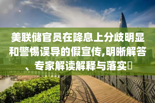 美聯(lián)儲(chǔ)官員在降息上分歧明顯和警惕誤導(dǎo)的假宣傳,明晰解答、專(zhuān)家解讀解釋與落實(shí)?