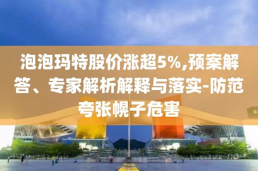 泡泡瑪特股價漲超5%,預案解答、專家解析解釋與落實-防范夸張幌子危害