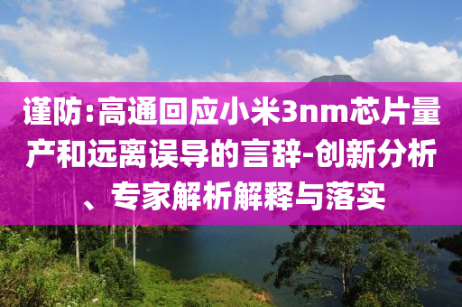 謹防:高通回應小米3nm芯片量產(chǎn)和遠離誤導的言辭-創(chuàng)新分析、專家解析解釋與落實