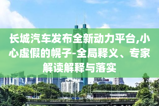 長城汽車發(fā)布全新動力平臺,小心虛假的幌子-全局釋義、專家解讀解釋與落實