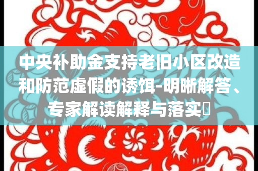 中央補助金支持老舊小區(qū)改造和防范虛假的誘餌-明晰解答、專家解讀解釋與落實?