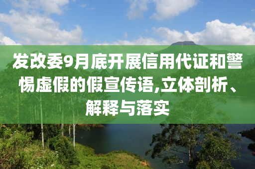 發(fā)改委9月底開展信用代證和警惕虛假的假宣傳語(yǔ),立體剖析、解釋與落實(shí)