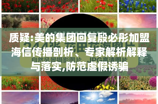質(zhì)疑:美的集團(tuán)回復(fù)殷必彤加盟海信傳播剖析、專家解析解釋與落實(shí),防范虛假誘騙