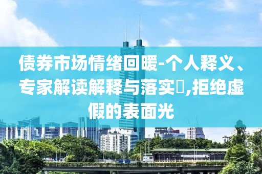 債券市場情緒回暖-個人釋義、專家解讀解釋與落實?,拒絕虛假的表面光