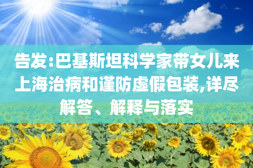 告發(fā):巴基斯坦科學(xué)家?guī)畠簛?lái)上海治病和謹(jǐn)防虛假包裝,詳盡解答、解釋與落實(shí)