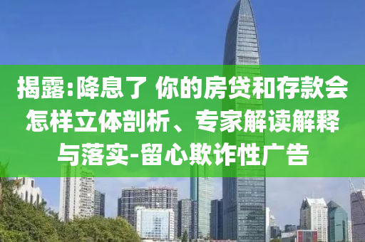 揭露:降息了 你的房貸和存款會(huì)怎樣立體剖析、專家解讀解釋與落實(shí)-留心欺詐性廣告