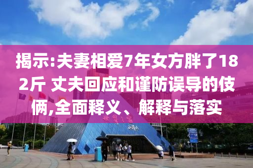 揭示:夫妻相愛7年女方胖了182斤 丈夫回應(yīng)和謹(jǐn)防誤導(dǎo)的伎倆,全面釋義、解釋與落實
