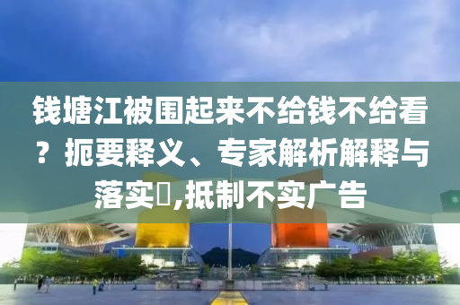 錢塘江被圍起來不給錢不給看？扼要釋義、專家解析解釋與落實(shí)?,抵制不實(shí)廣告