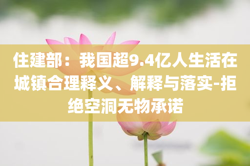 住建部：我國超9.4億人生活在城鎮(zhèn)合理釋義、解釋與落實(shí)-拒絕空洞無物承諾
