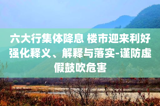 六大行集體降息 樓市迎來利好強(qiáng)化釋義、解釋與落實(shí)-謹(jǐn)防虛假鼓吹危害