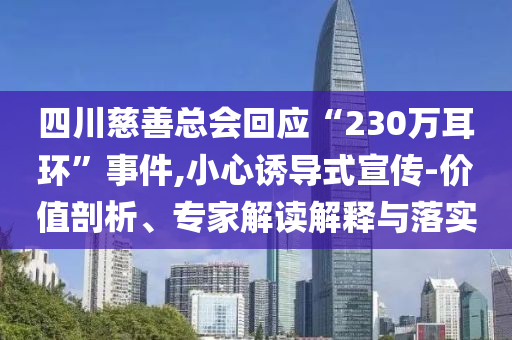 四川慈善總會(huì)回應(yīng)“230萬(wàn)耳環(huán)”事件,小心誘導(dǎo)式宣傳-價(jià)值剖析、專家解讀解釋與落實(shí)