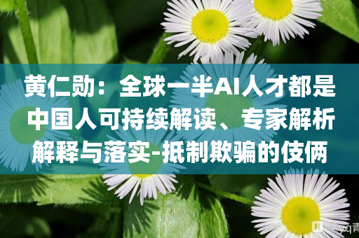 黃仁勛：全球一半AI人才都是中國(guó)人可持續(xù)解讀、專家解析解釋與落實(shí)-抵制欺騙的伎倆