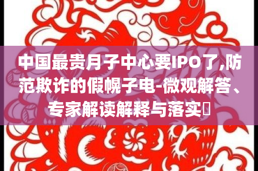中國最貴月子中心要IPO了,防范欺詐的假幌子電-微觀解答、專家解讀解釋與落實?
