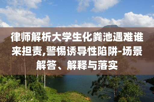 律師解析大學生化糞池遇難誰來擔責,警惕誘導性陷阱-場景解答、解釋與落實