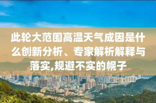 此輪大范圍高溫天氣成因是什么創(chuàng)新分析、專家解析解釋與落實,規(guī)避不實的幌子
