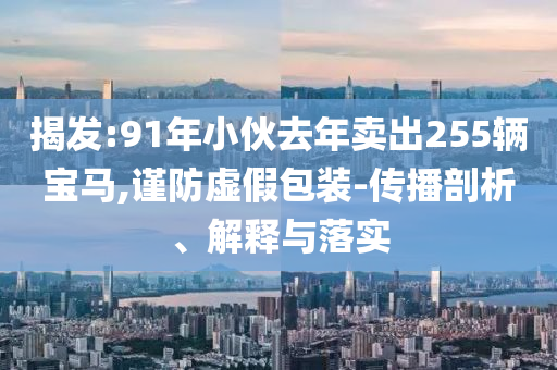 揭發(fā):91年小伙去年賣出255輛寶馬,謹防虛假包裝-傳播剖析、解釋與落實