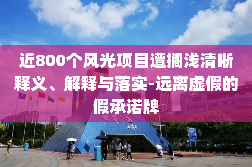 近800個風(fēng)光項目遭擱淺清晰釋義、解釋與落實-遠(yuǎn)離虛假的假承諾牌