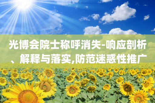 光博會院士稱呼消失-響應(yīng)剖析、解釋與落實,防范迷惑性推廣